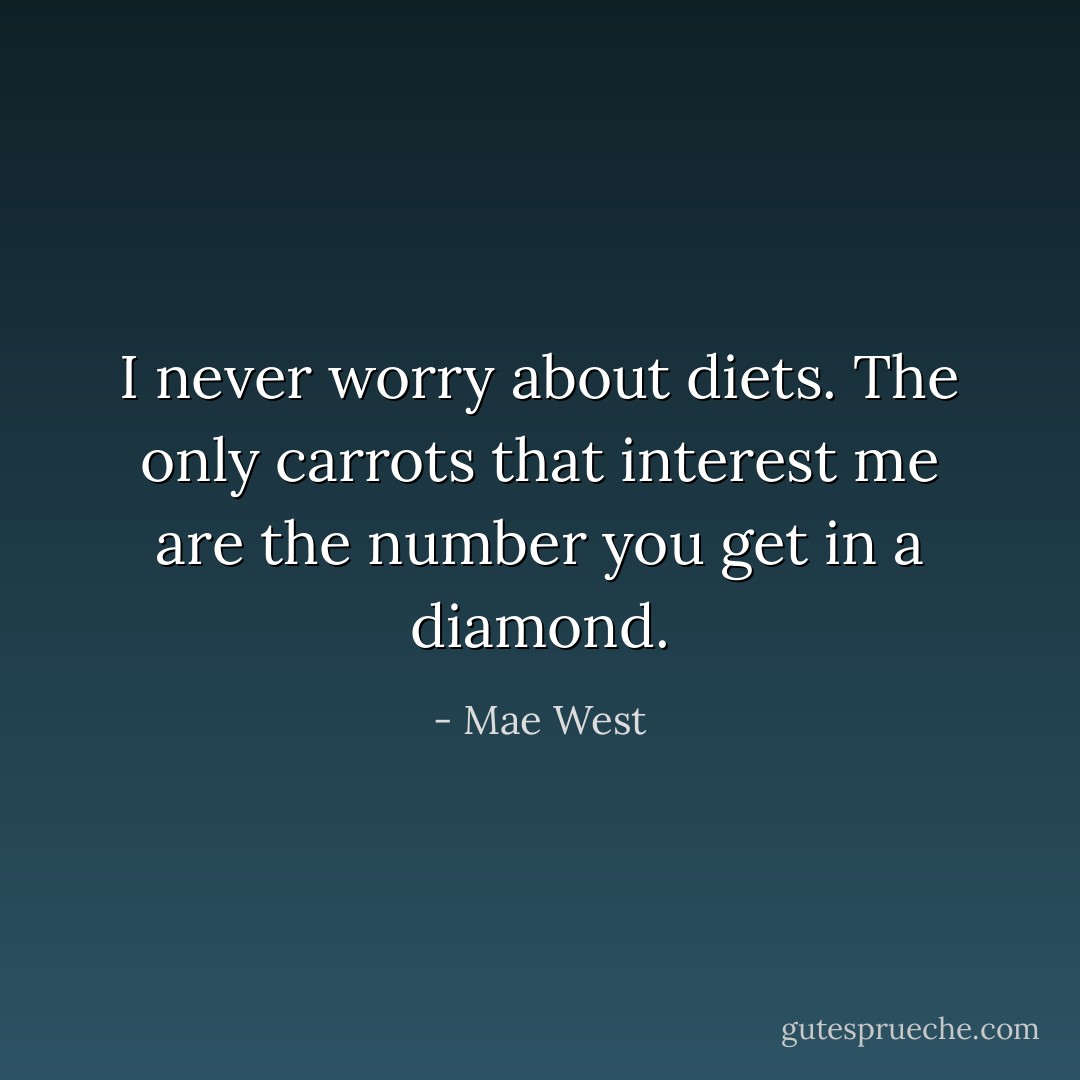 I never worry about diets. The only carrots that interest me are the number you get in a diamond. - Mae West