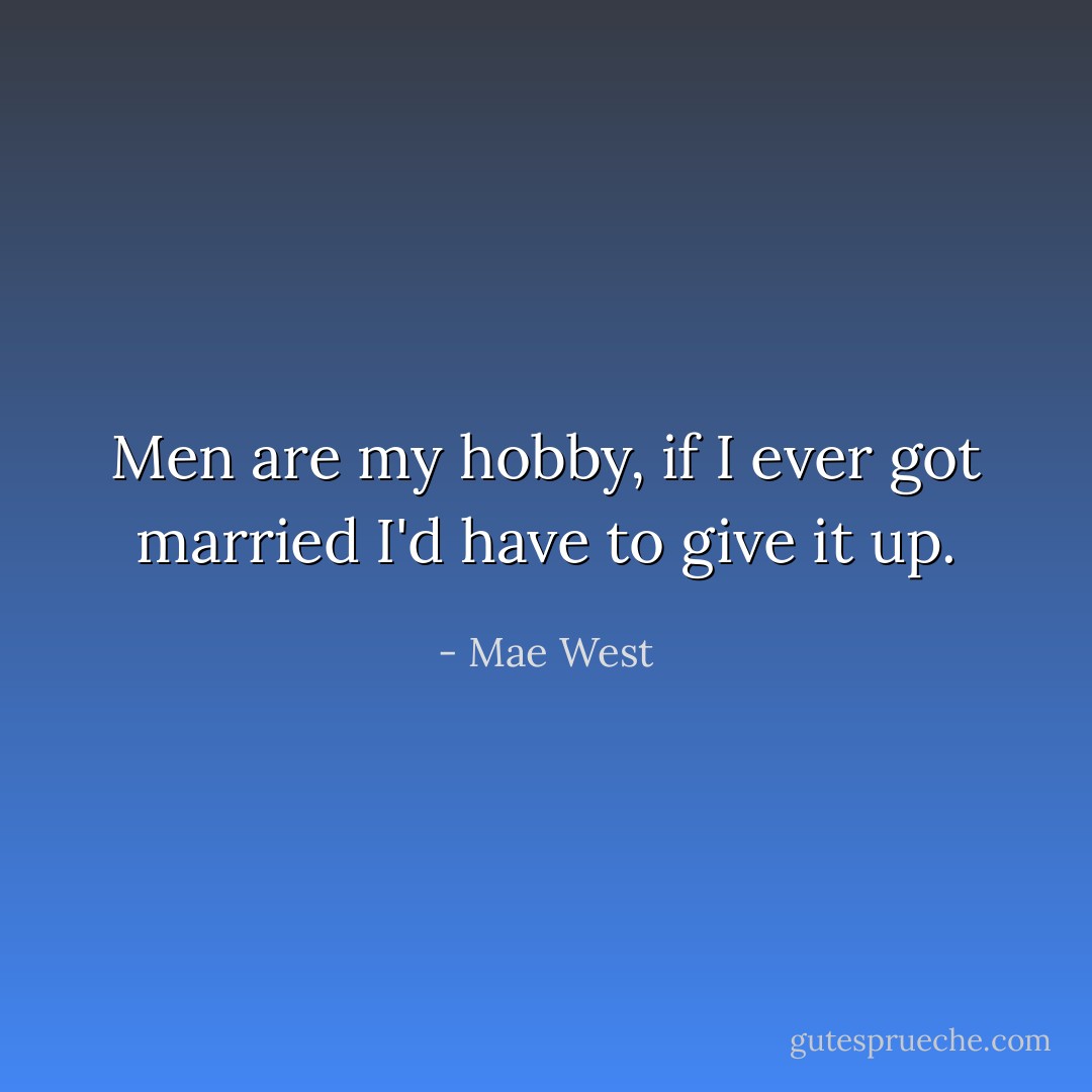 Men are my hobby, if I ever got married I'd have to give it up. - Mae West