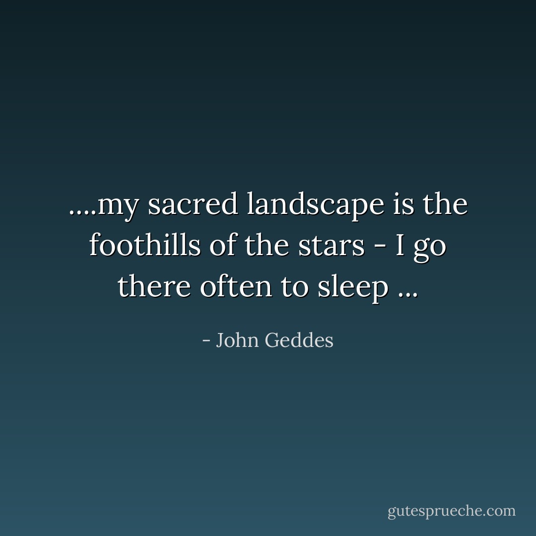 ....my sacred landscape is the foothills of the stars - I go there often to sleep ... - John Geddes