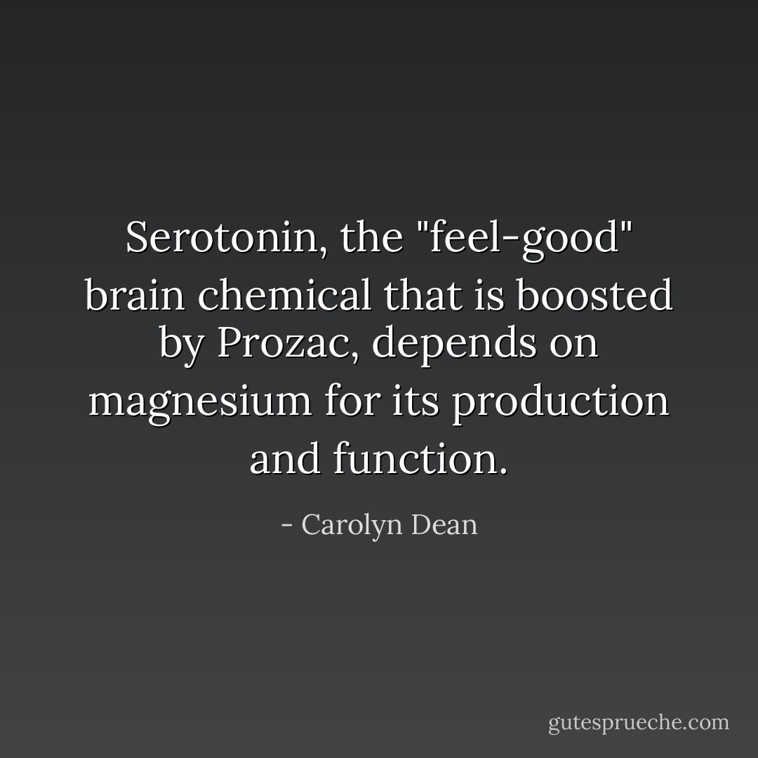 Serotonin, the "feel-good" brain chemical that is boosted by Prozac, depends on magnesium for its production and function. - Carolyn Dean