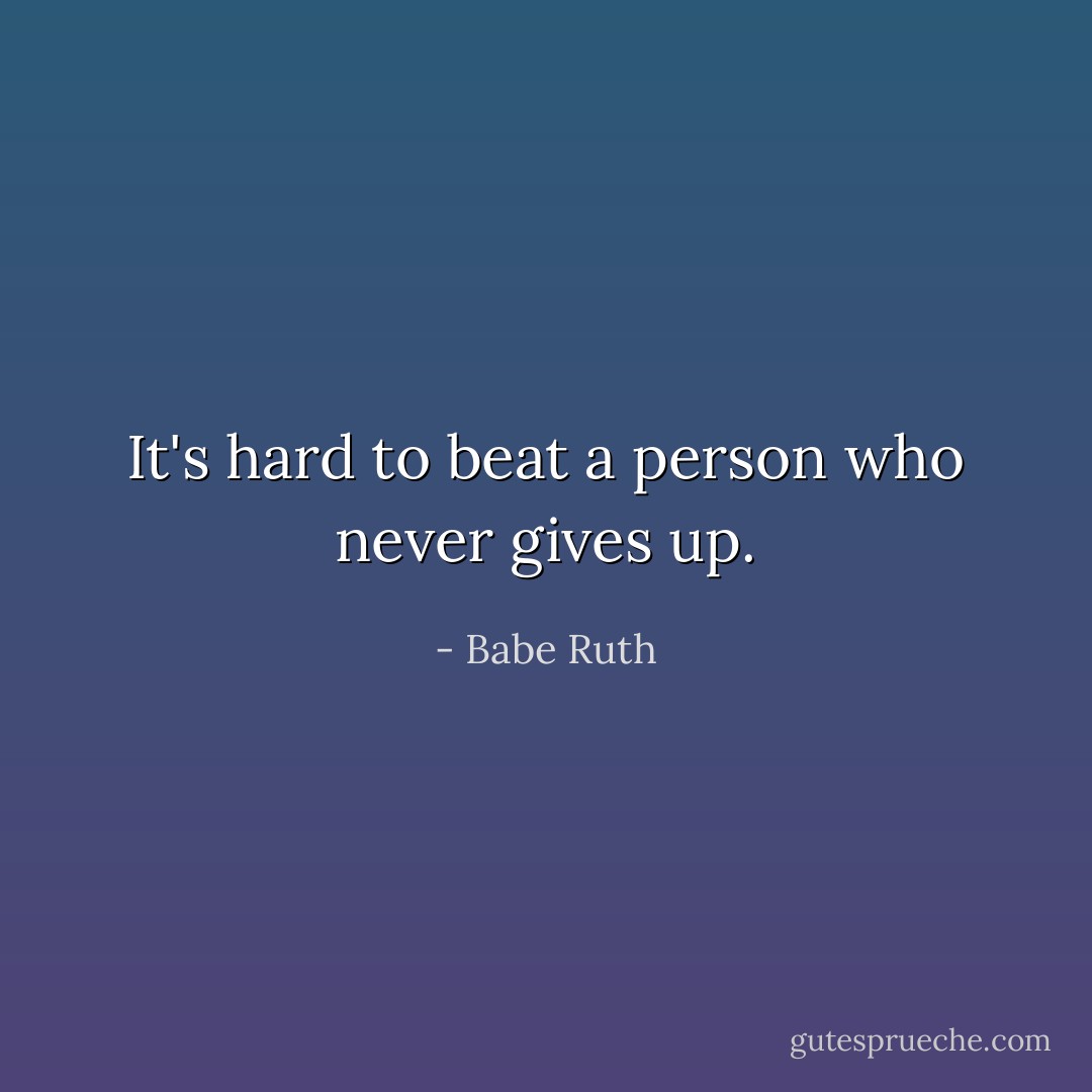 It's hard to beat a person who never gives up. - Babe Ruth