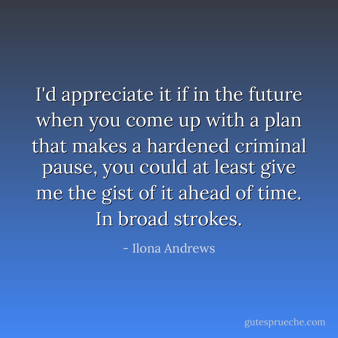 I'd appreciate it if in the future when you come up with a plan that makes a hardened criminal pause, you could at least give me the gist of it ahead of time. In broad strokes. - Ilona Andrews