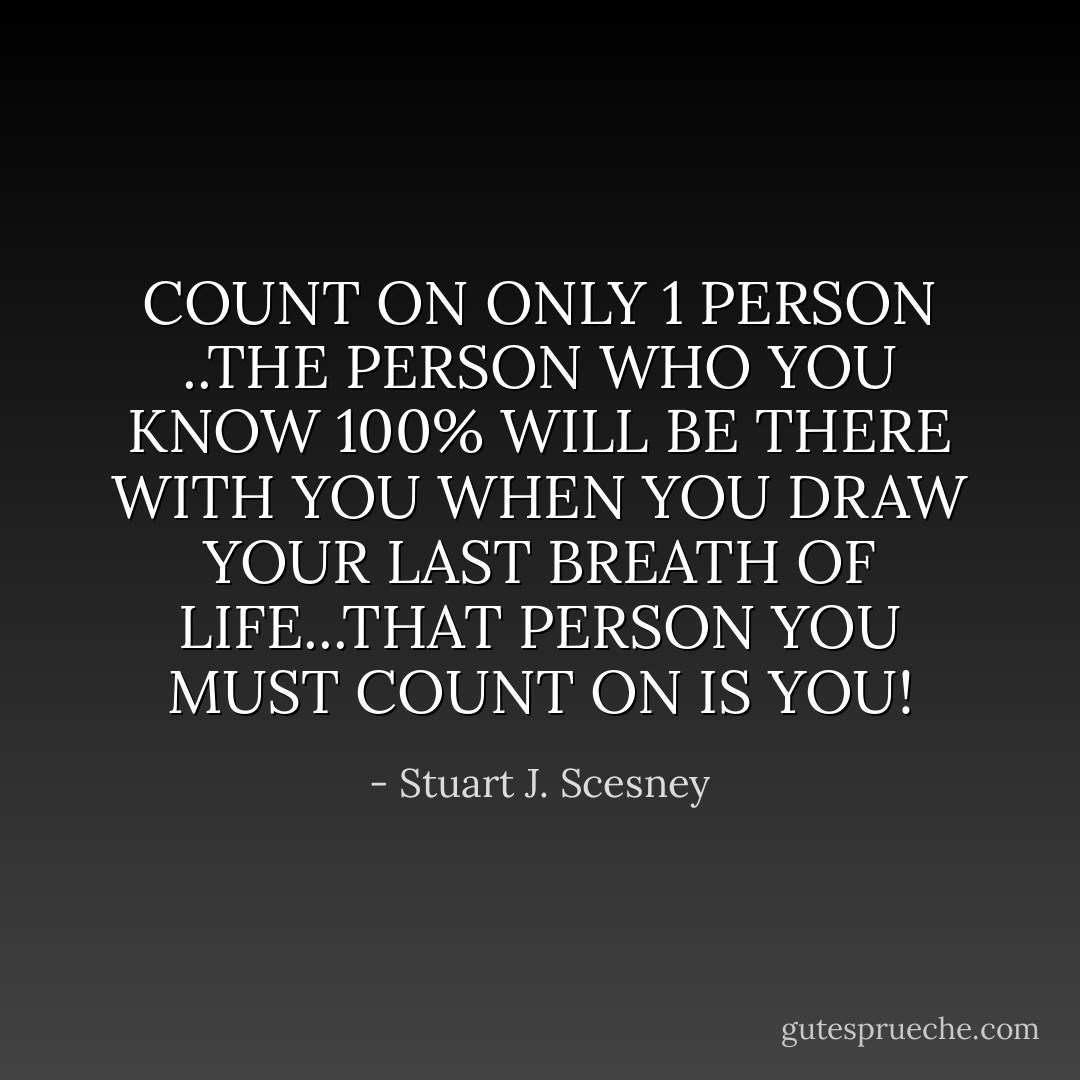 COUNT ON ONLY 1 PERSON ..THE PERSON WHO YOU KNOW 100% WILL BE THERE WITH YOU WHEN YOU DRAW YOUR LAST BREATH OF LIFE...THAT PERSON YOU MUST COUNT ON IS YOU! - Stuart J. Scesney