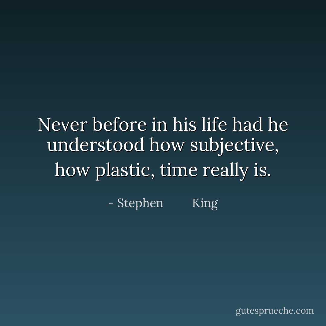 Never before in his life had he understood how subjective, how plastic, time really is. - Stephen         King