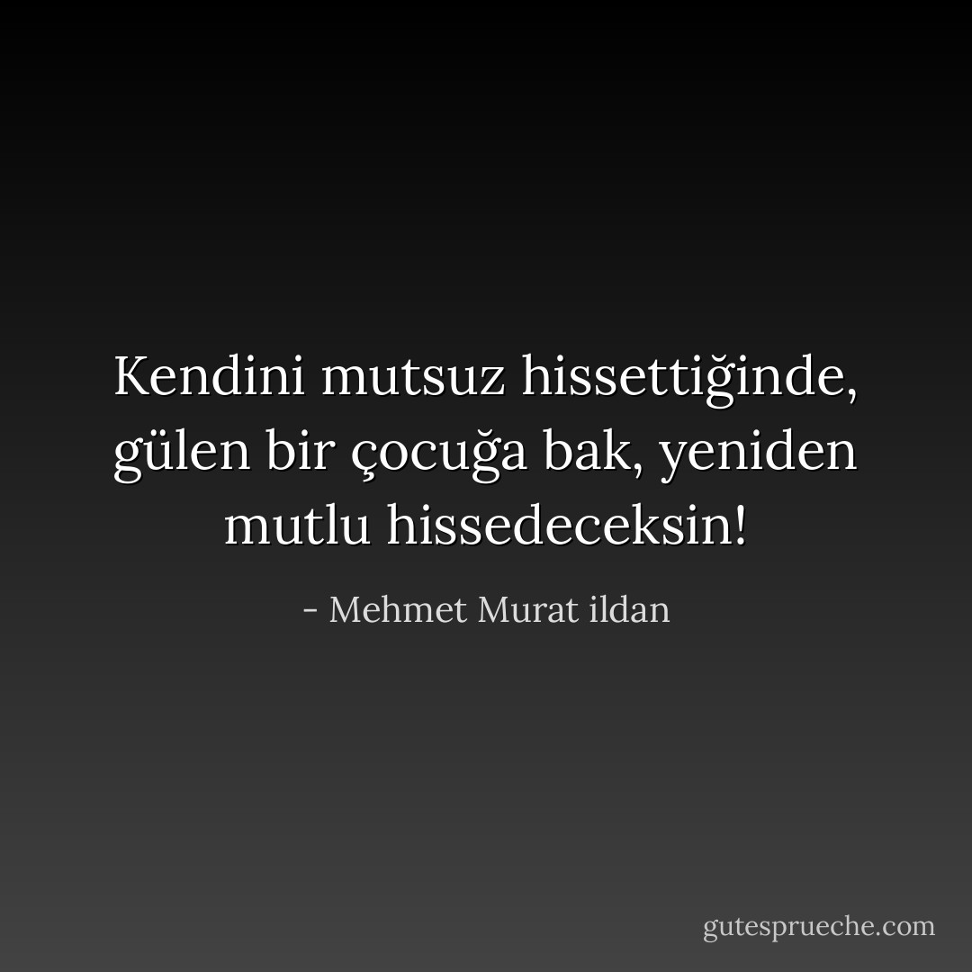 Kendini mutsuz hissettiğinde, gülen bir çocuğa bak, yeniden mutlu hissedeceksin! - Mehmet Murat ildan