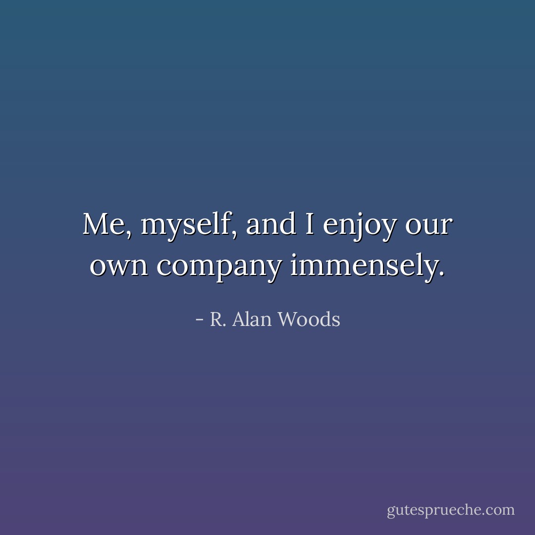 Me, myself, and I enjoy our own company immensely. - R. Alan Woods