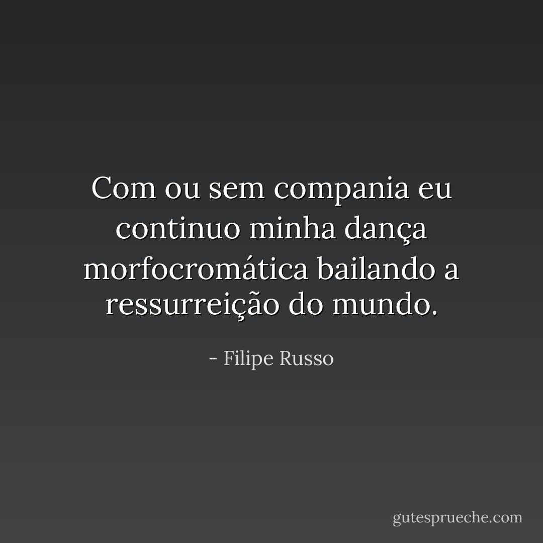 Com ou sem compania eu continuo minha dança morfocromática bailando a ressurreição do mundo. - Filipe Russo