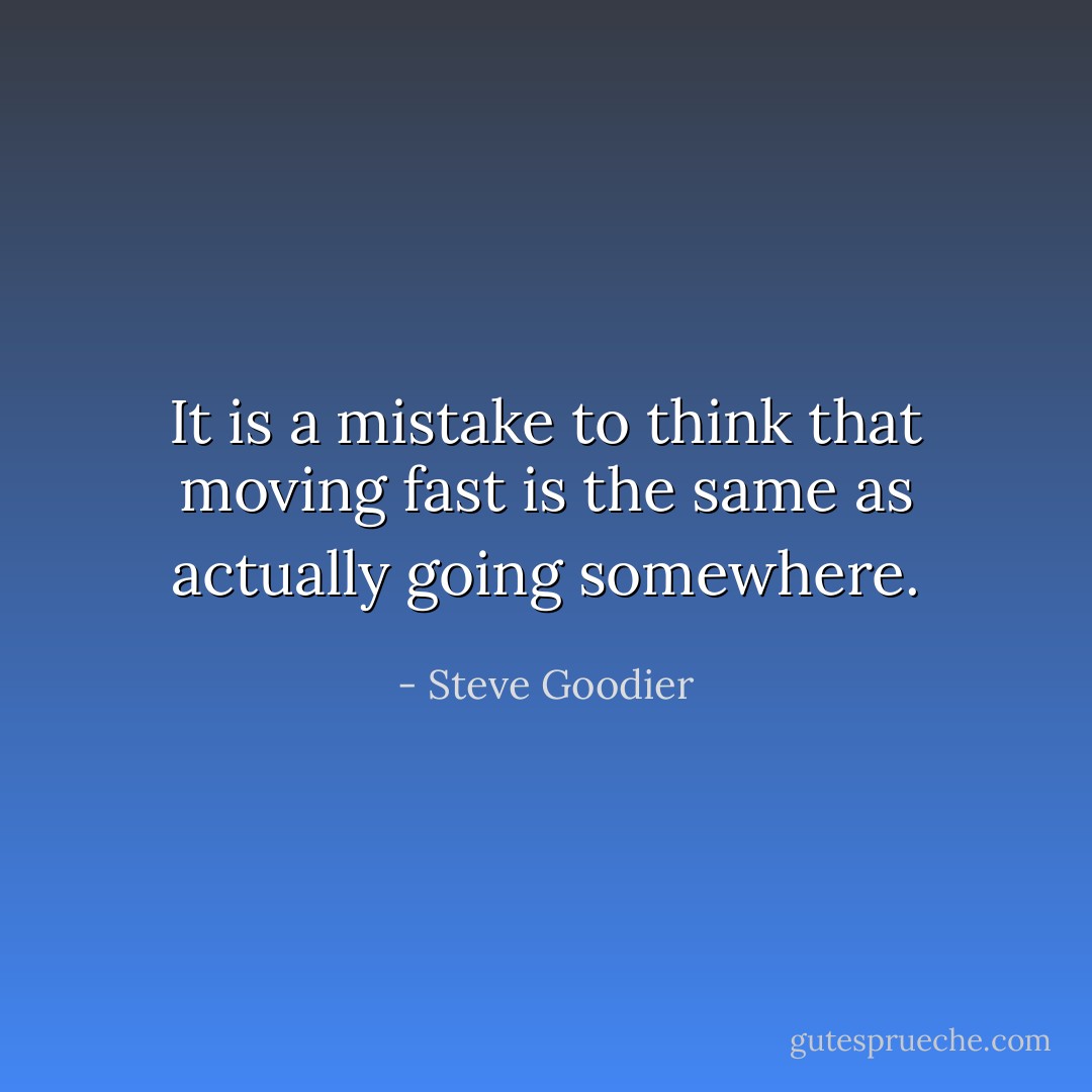 It is a mistake to think that moving fast is the same as actually going somewhere. - Steve Goodier