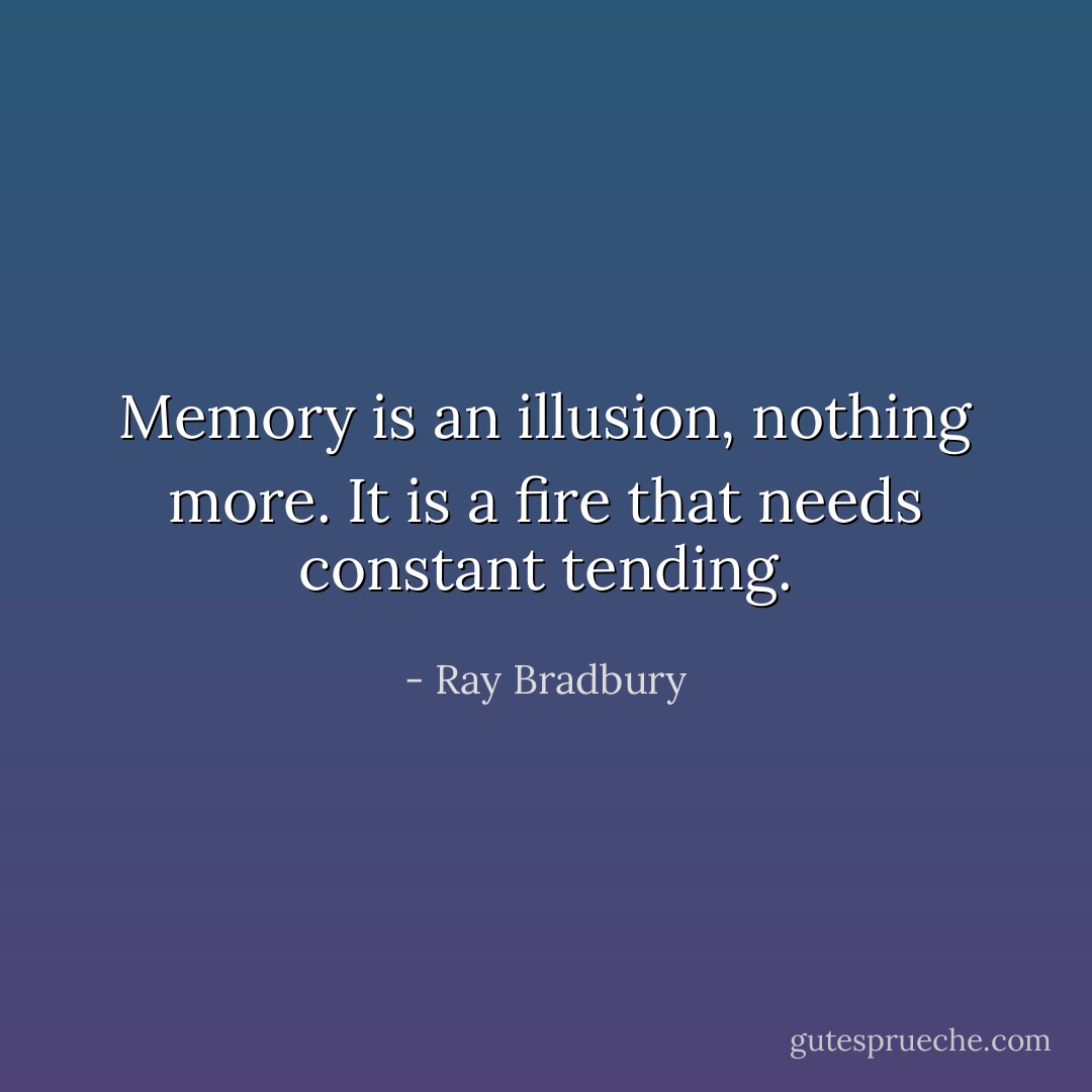 Memory is an illusion, nothing more. It is a fire that needs constant tending. - Ray Bradbury