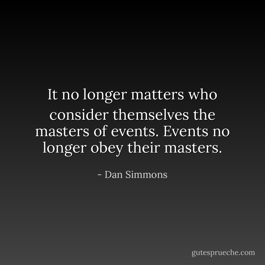 It no longer matters who consider themselves the masters of events. Events no longer obey their masters. - Dan Simmons