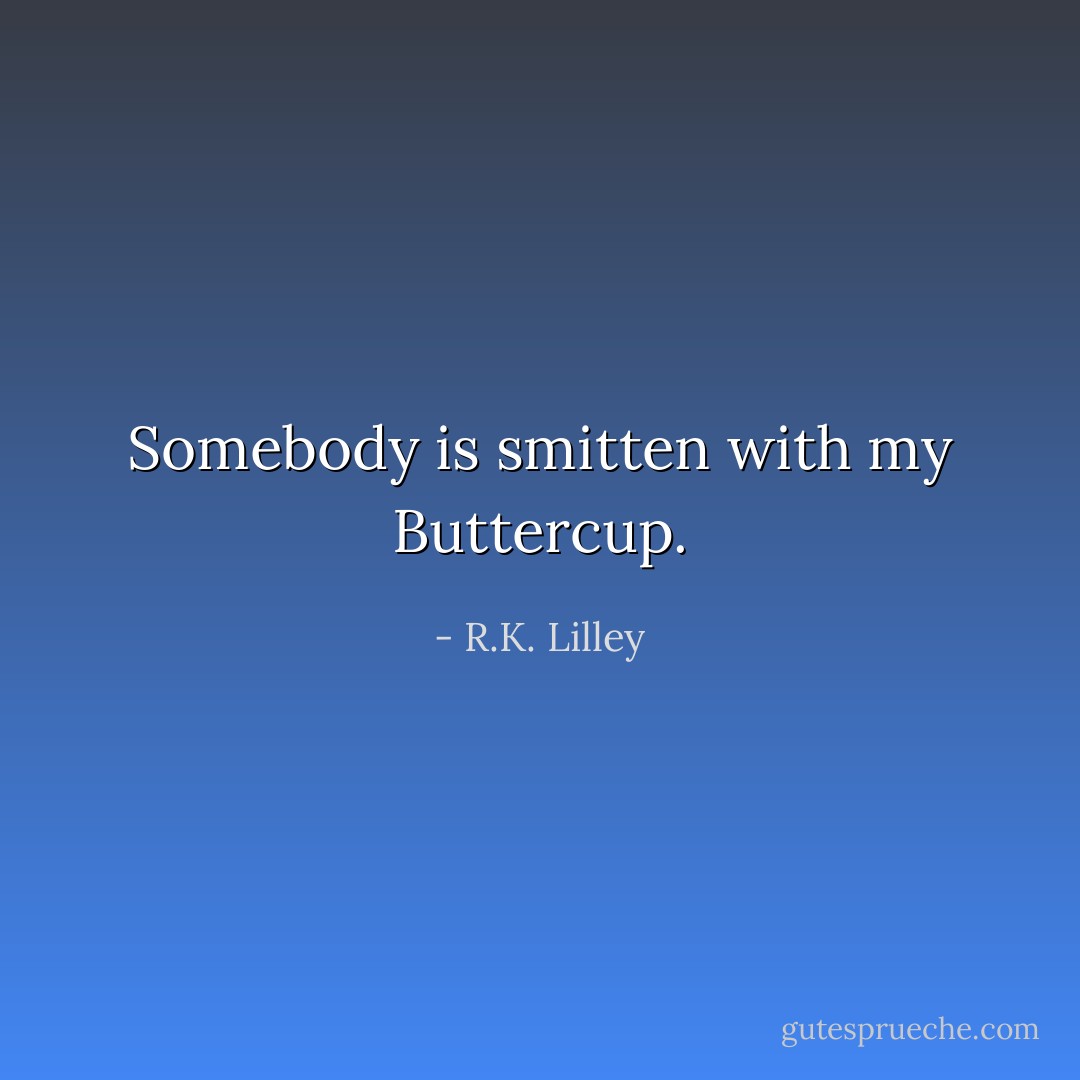 Somebody is smitten with my Buttercup. - R.K. Lilley