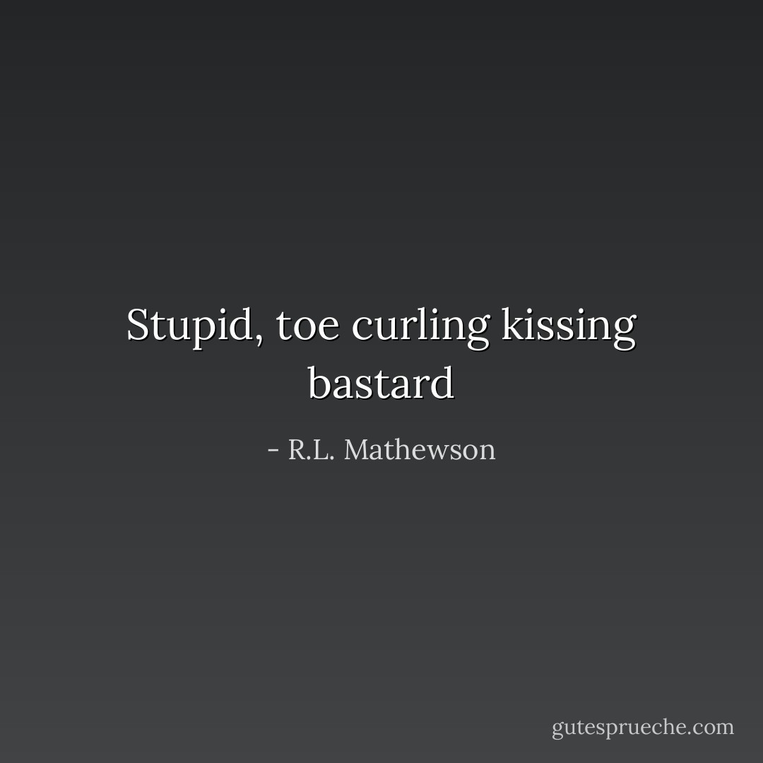 Stupid, toe curling kissing bastard - R.L. Mathewson