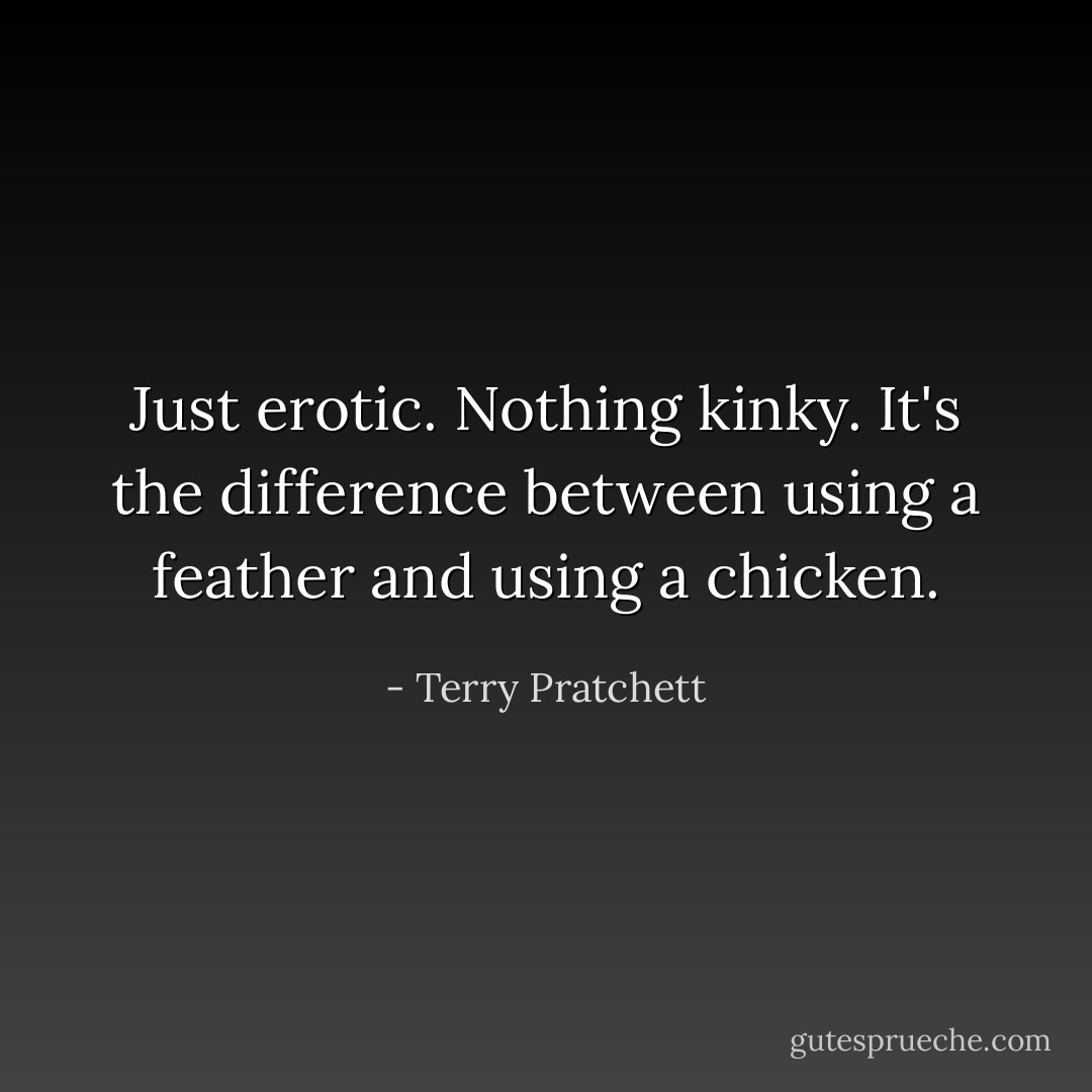 Just erotic. Nothing kinky. It's the difference between using a feather and using a chicken. - Terry Pratchett