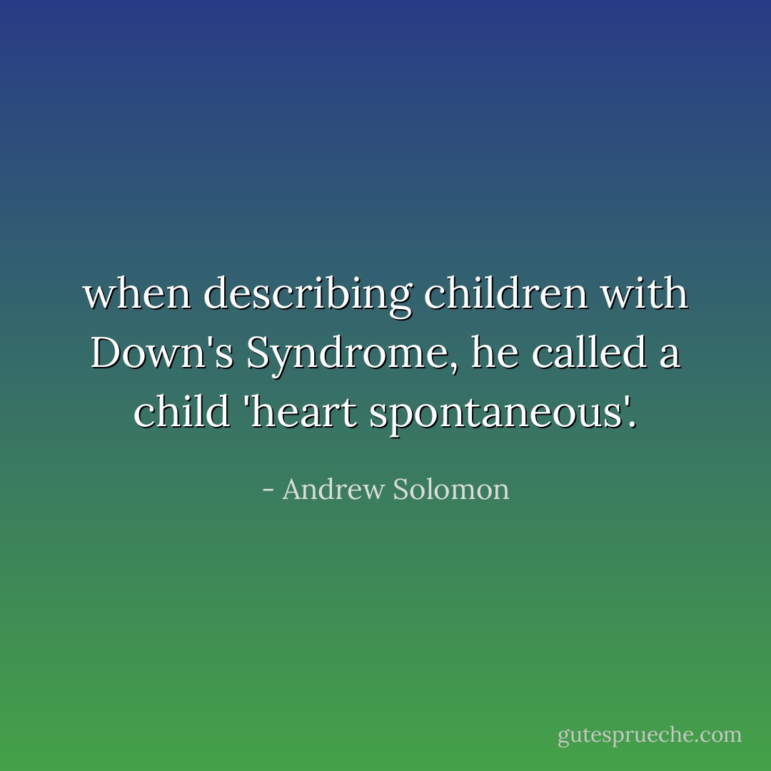 when describing children with Down's Syndrome, he called a child 'heart spontaneous'. - Andrew Solomon