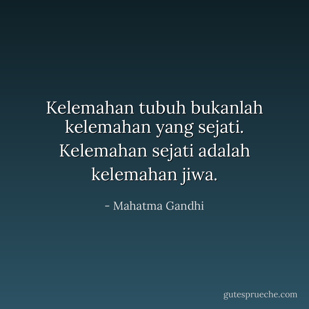 Kelemahan tubuh bukanlah kelemahan yang sejati.<br />Kelemahan sejati adalah kelemahan jiwa. - Mahatma Gandhi