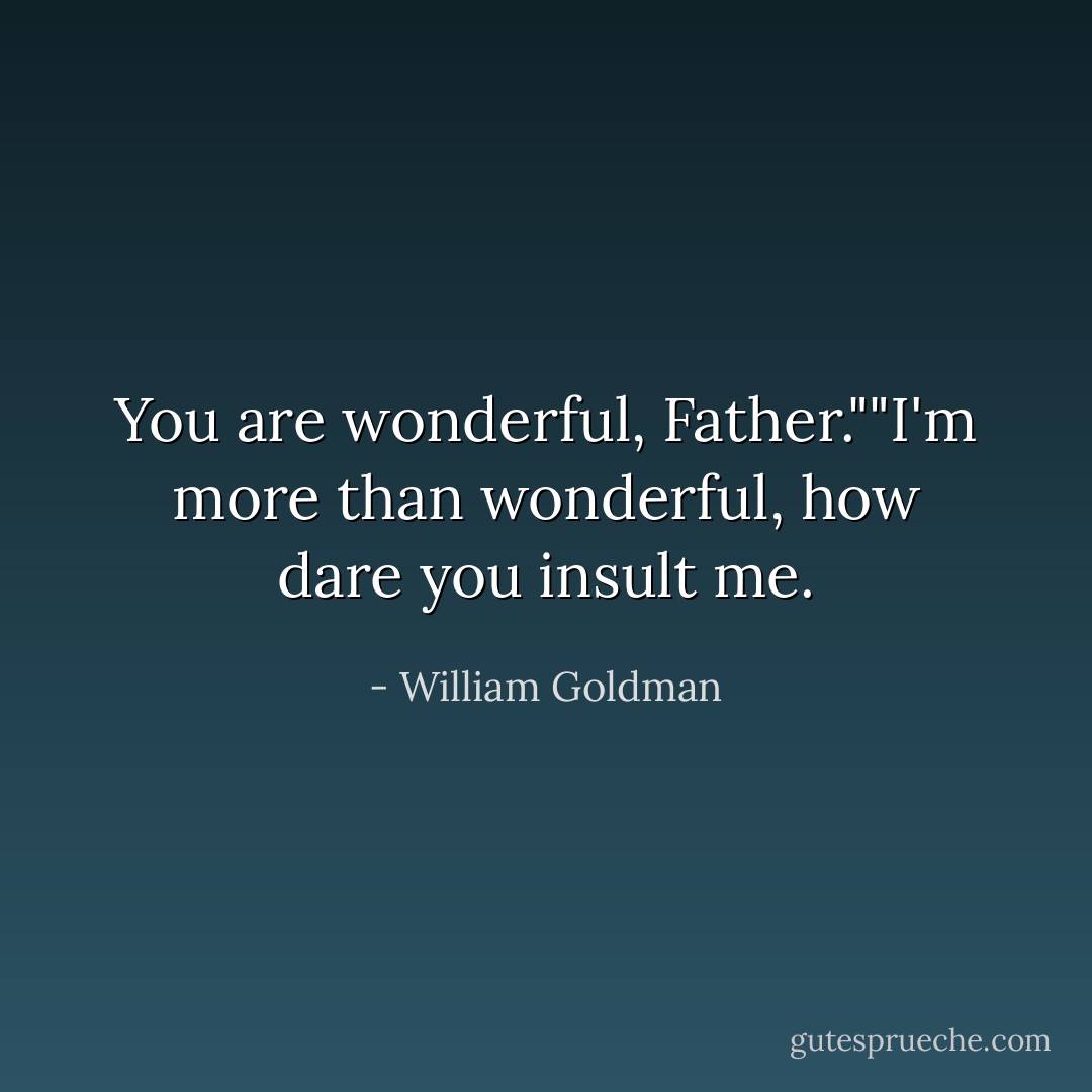 You are wonderful, Father.""I'm more than wonderful, how dare you insult me. - William Goldman