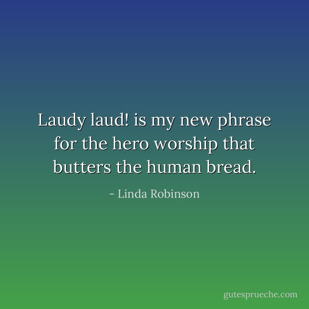 Laudy laud! is my new phrase for the hero worship that butters the human bread. - Linda Robinson