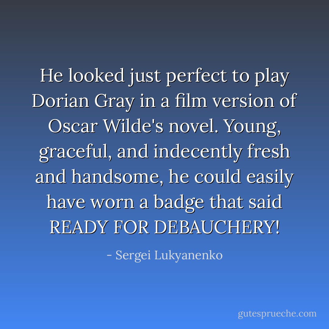 He looked just perfect to play Dorian Gray in a film version of Oscar Wilde's novel. Young, graceful, and indecently fresh and handsome, he could easily have worn a badge that said READY FOR DEBAUCHERY! - Sergei Lukyanenko