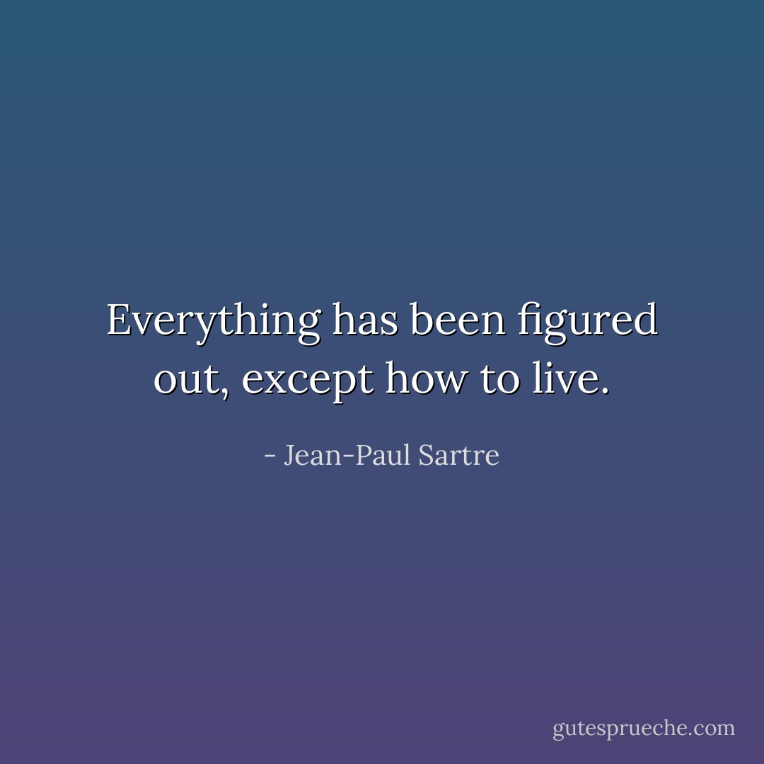 Everything has been figured out, except how to live. - Jean-Paul Sartre