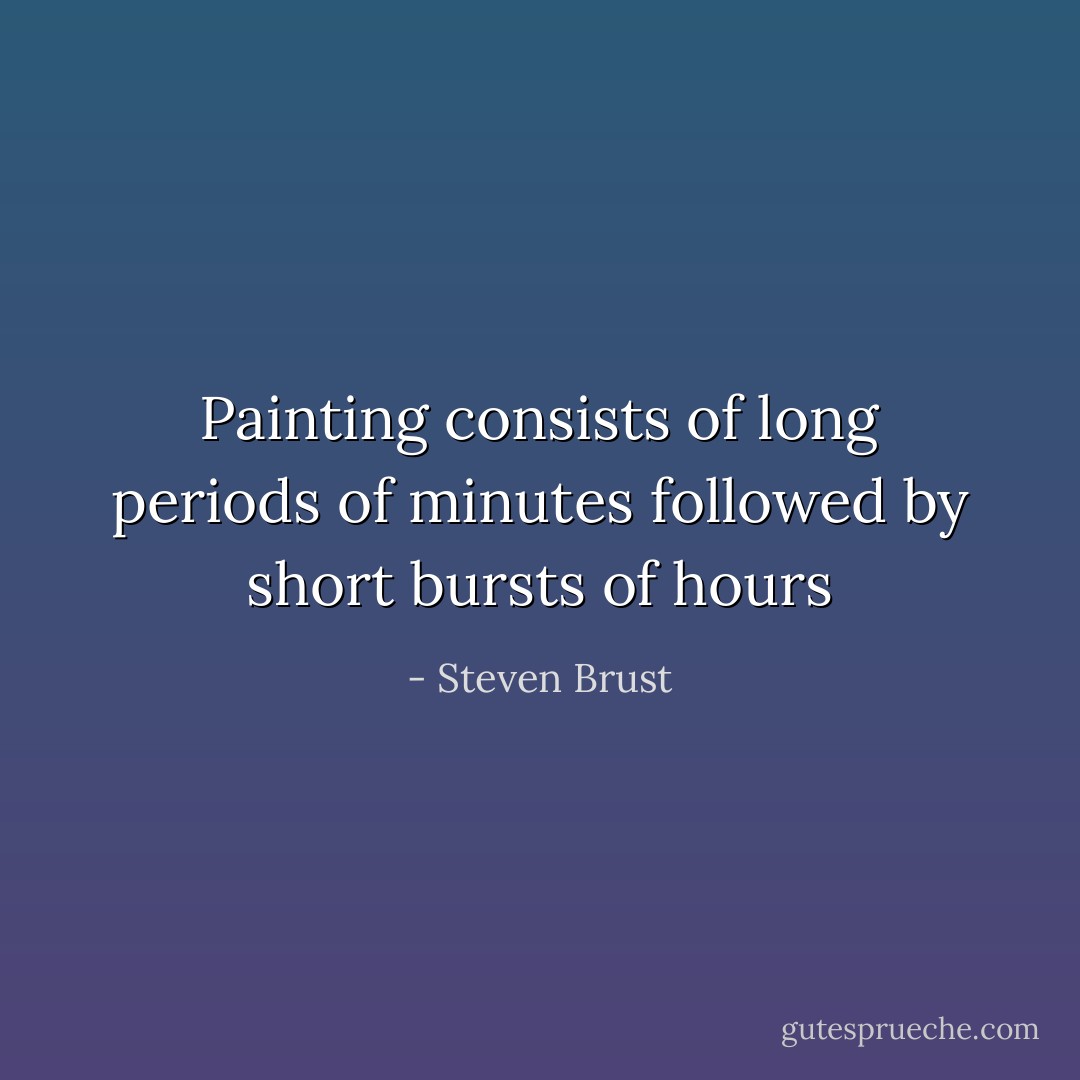 Painting consists of long periods of minutes followed by short bursts of hours - Steven Brust