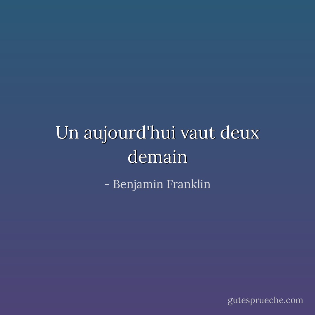 Un aujourd'hui vaut deux demain - Benjamin Franklin