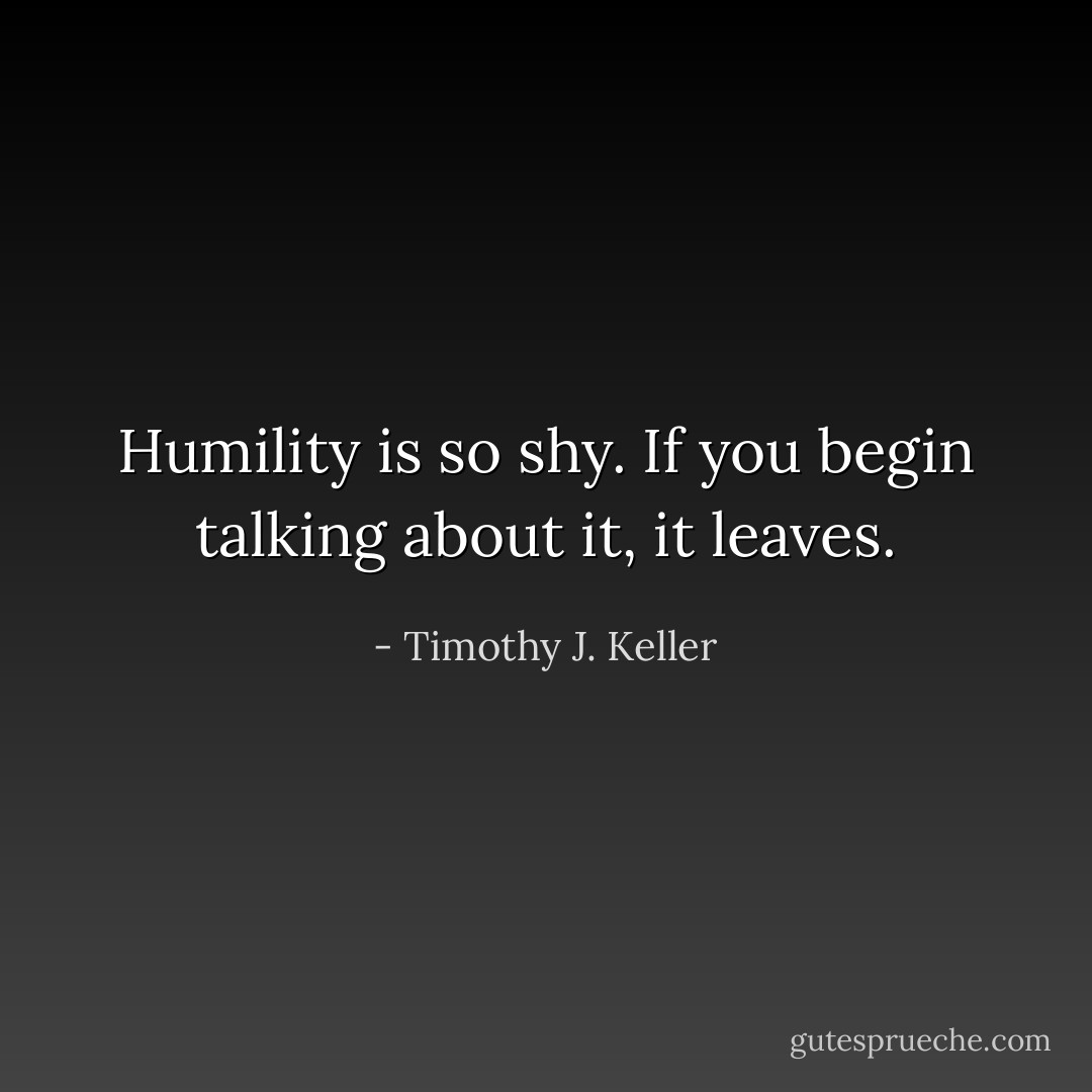 Humility is so shy. If you begin talking about it, it leaves. - Timothy J. Keller