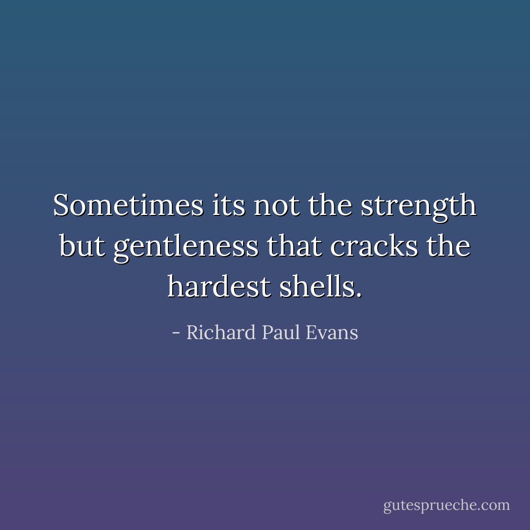 Sometimes its not the strength but gentleness that cracks the hardest shells. - Richard Paul Evans