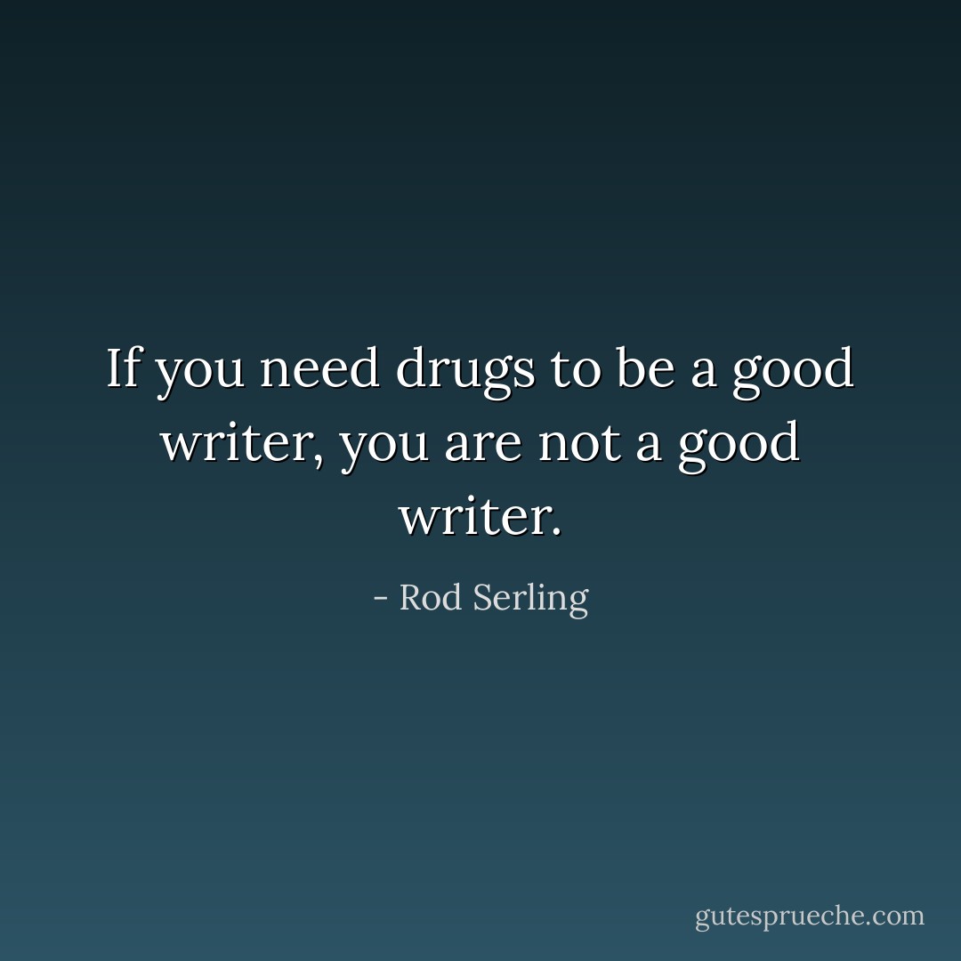 If you need drugs to be a good writer, you are not a good writer. - Rod Serling