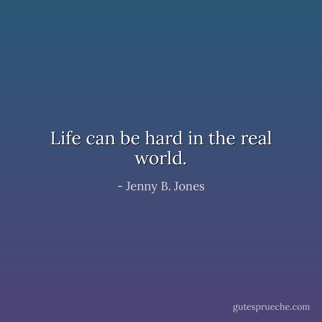 Life can be hard in the real world. - Jenny B. Jones