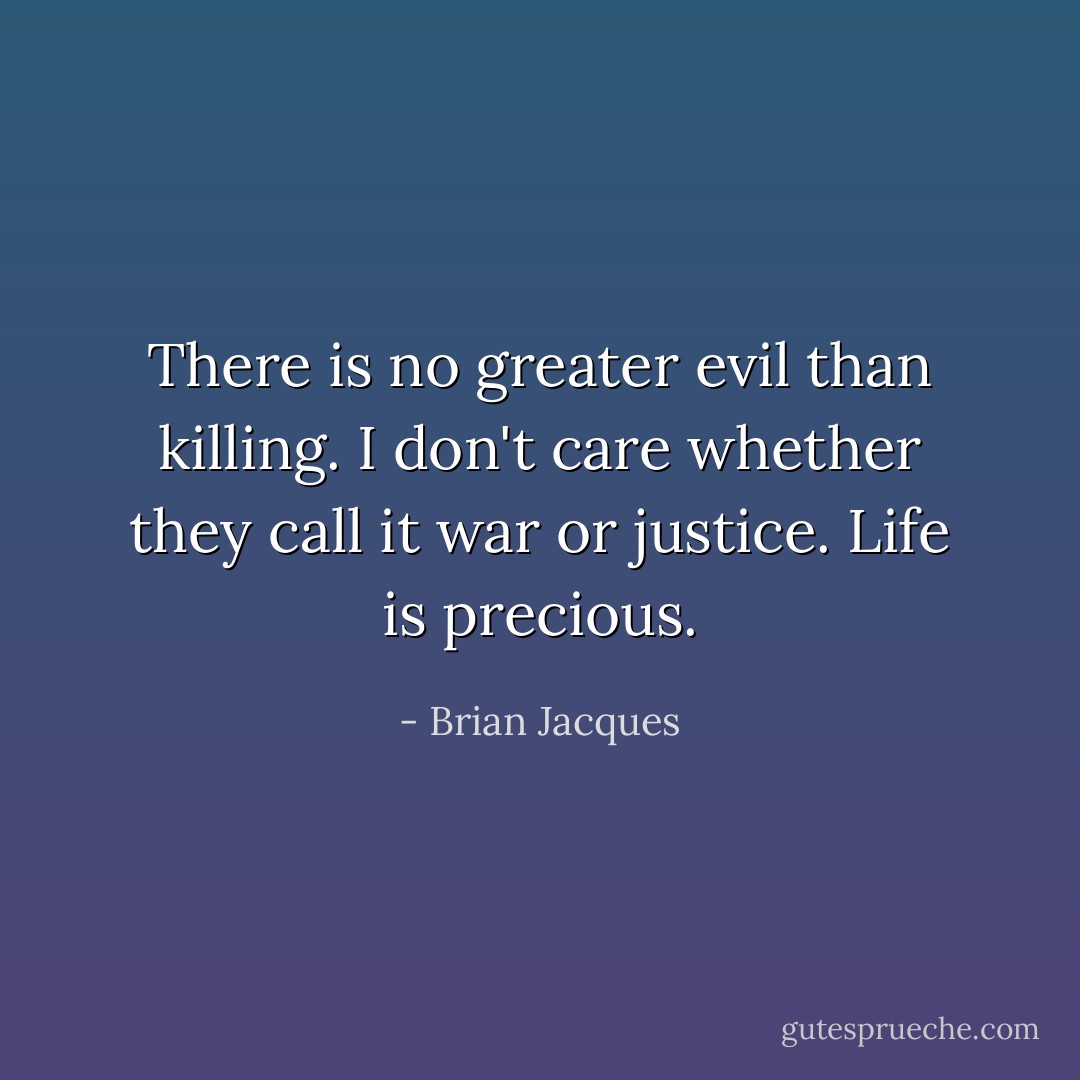 There is no greater evil than killing. I don't care whether they call it war or justice. Life is precious. - Brian Jacques