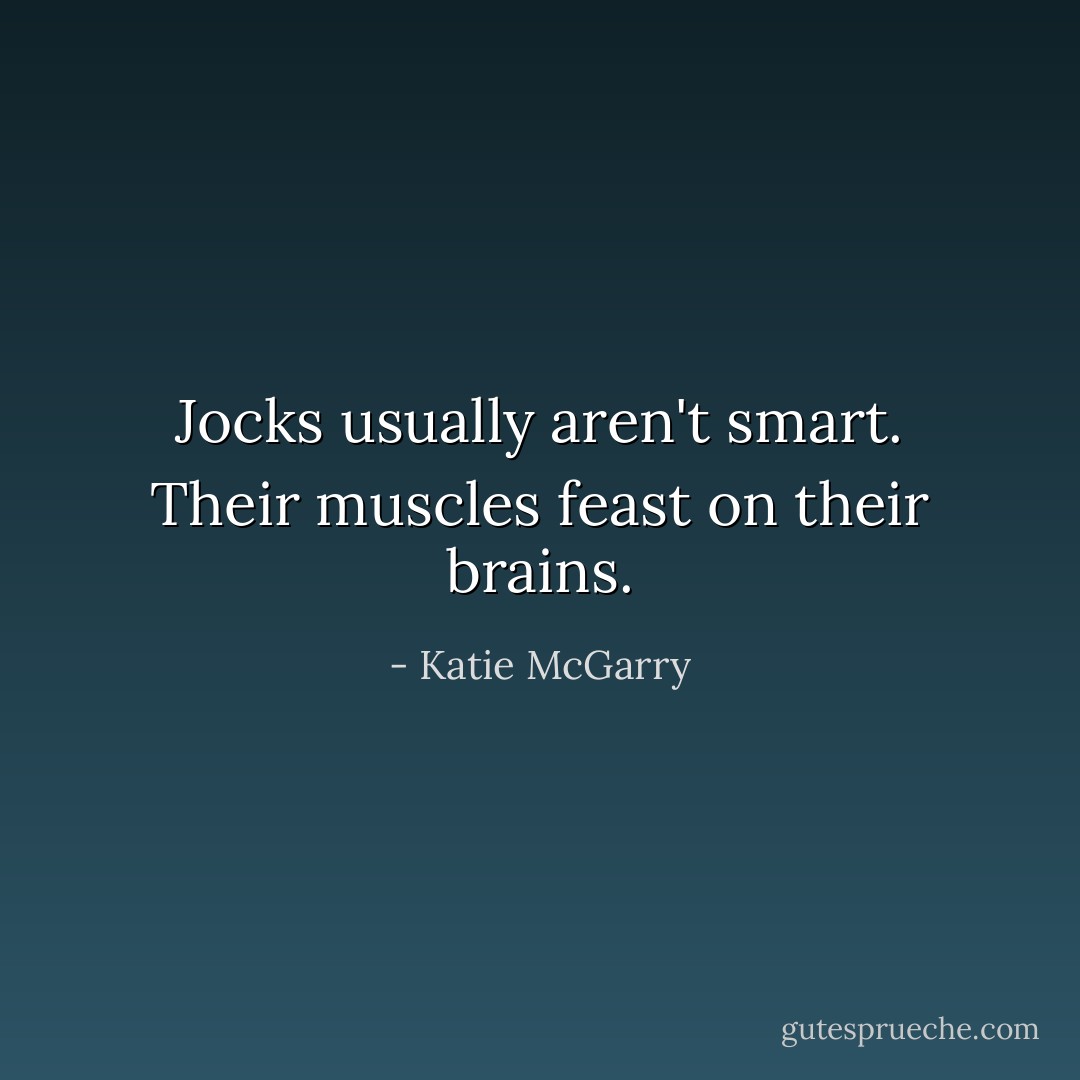Jocks usually aren't smart. Their muscles feast on their brains. - Katie McGarry