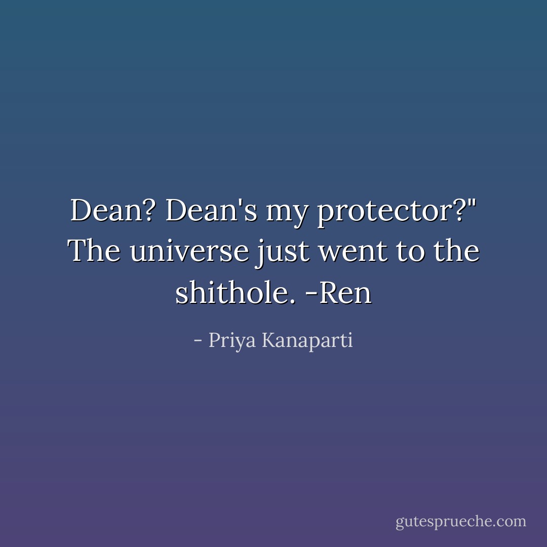Dean? Dean's my protector?" The universe just went to the shithole. -Ren - Priya Kanaparti