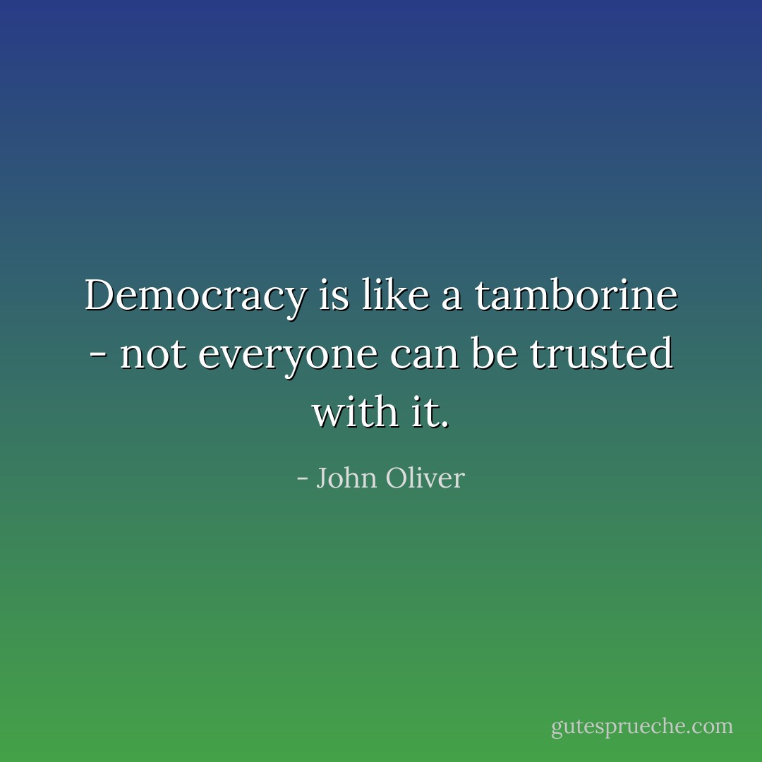 Democracy is like a tamborine - not everyone can be trusted with it. - John Oliver