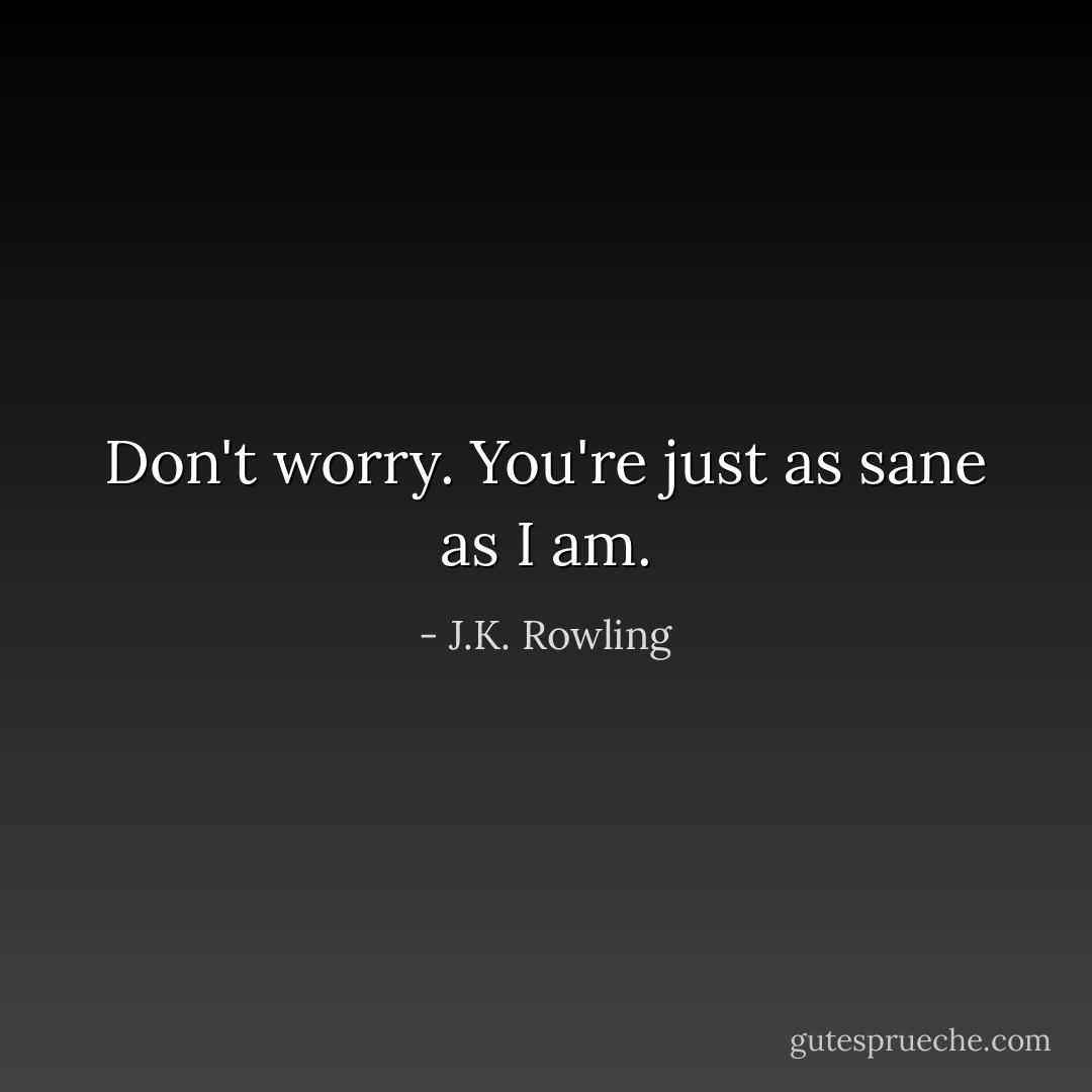 Don't worry. You're just as sane as I am. - J.K. Rowling