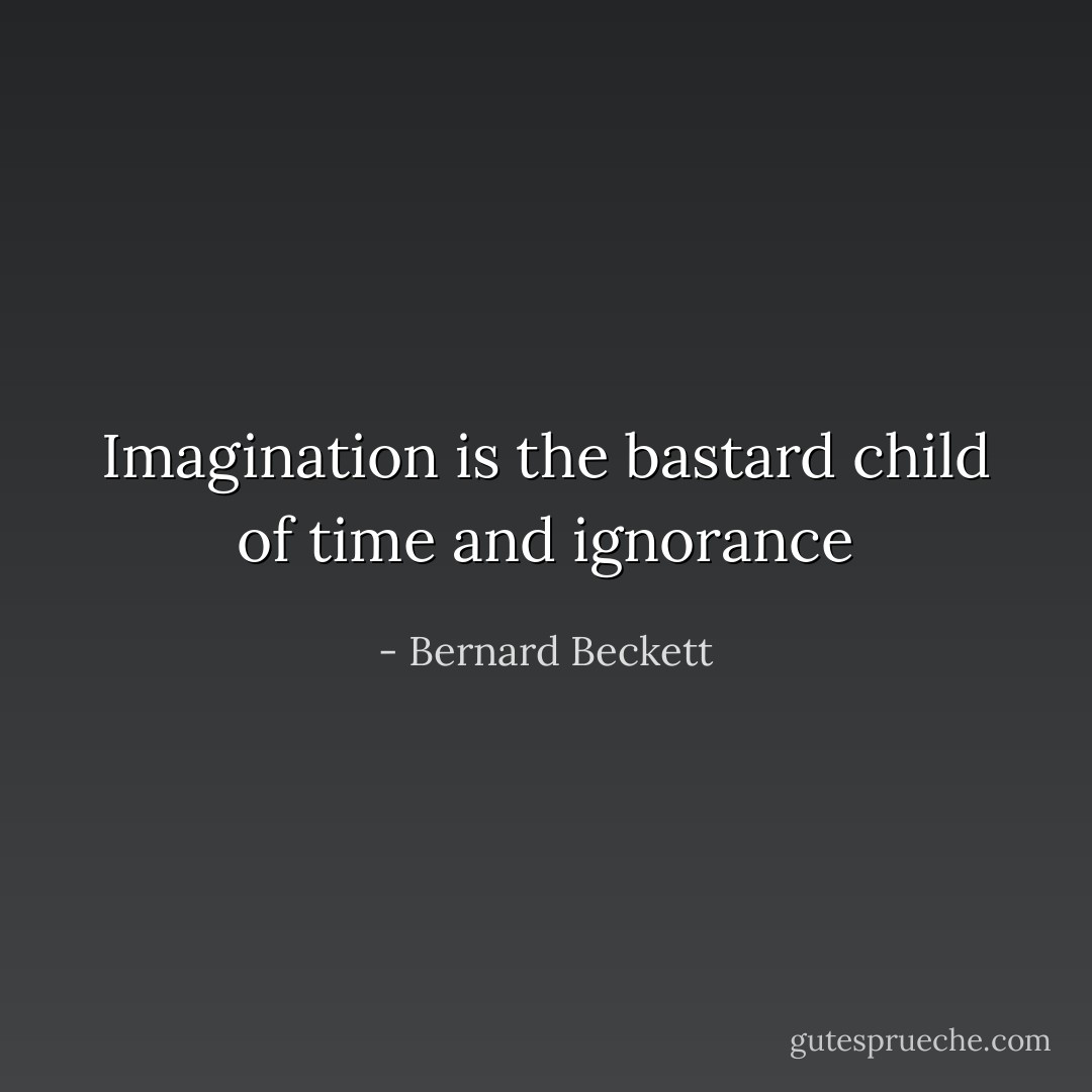Imagination is the bastard child of time and ignorance - Bernard Beckett