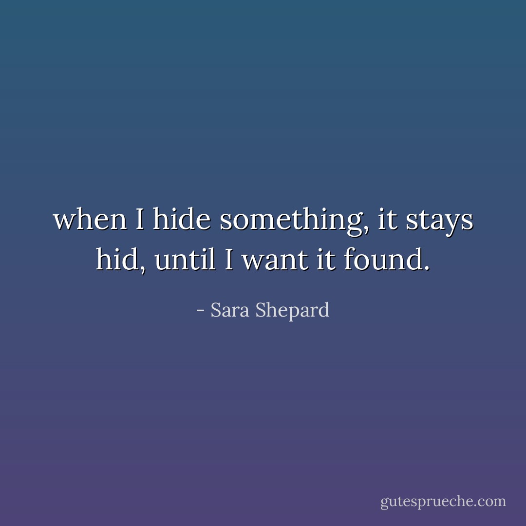 when I hide something, it stays hid, until I want it found. - Sara Shepard