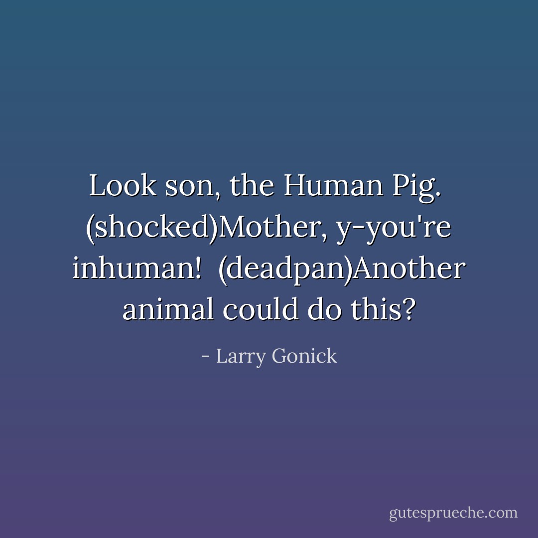 Look son, the Human Pig.<br /><br />(shocked)Mother, y-you're inhuman!<br /><br />(deadpan)Another animal could do this? - Larry Gonick