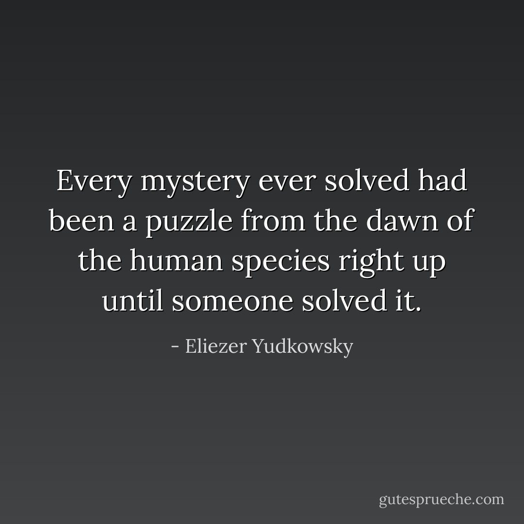 Every mystery ever solved had been a puzzle from the dawn of the human species right up until someone solved it. - Eliezer Yudkowsky