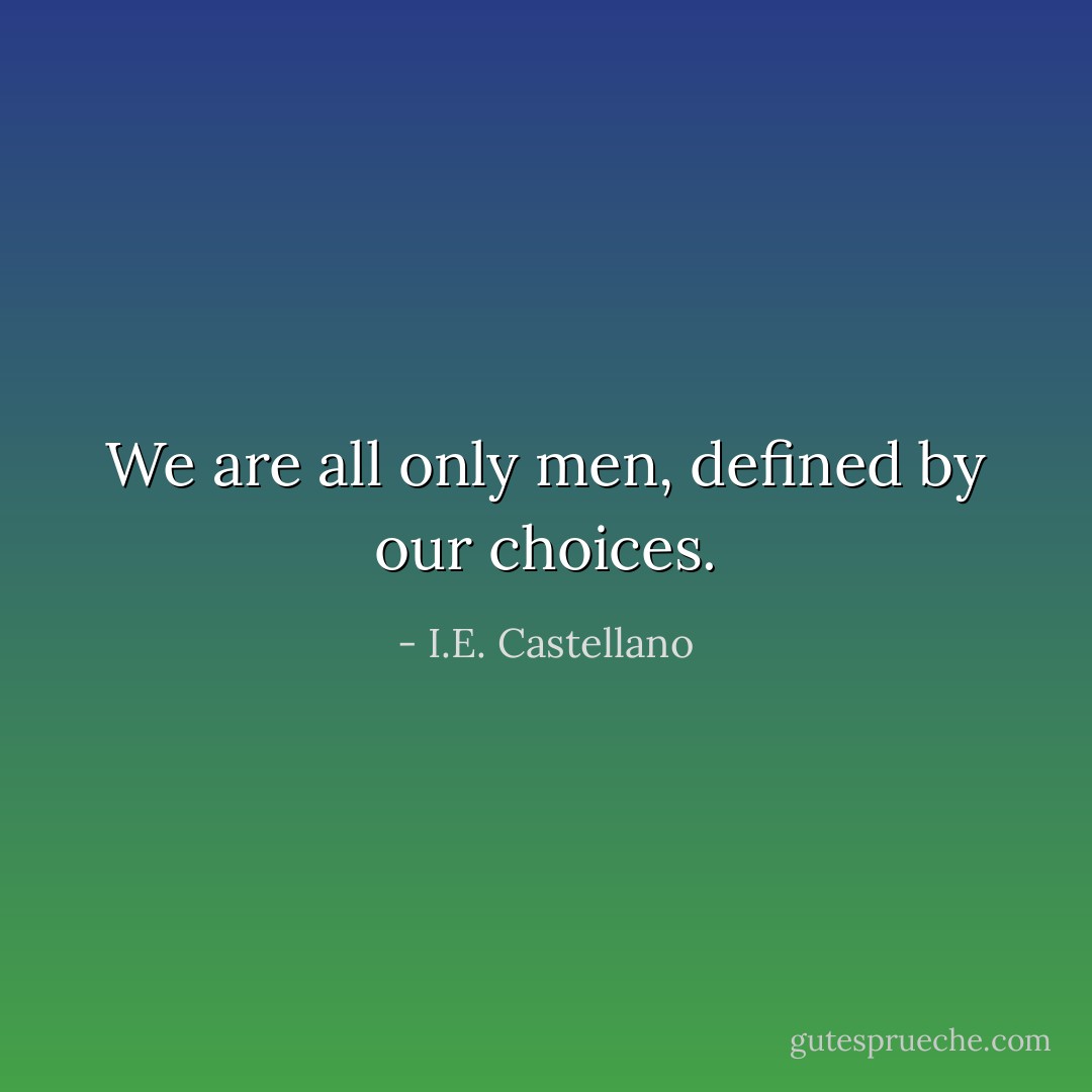 We are all only men, defined by our choices. - I.E. Castellano