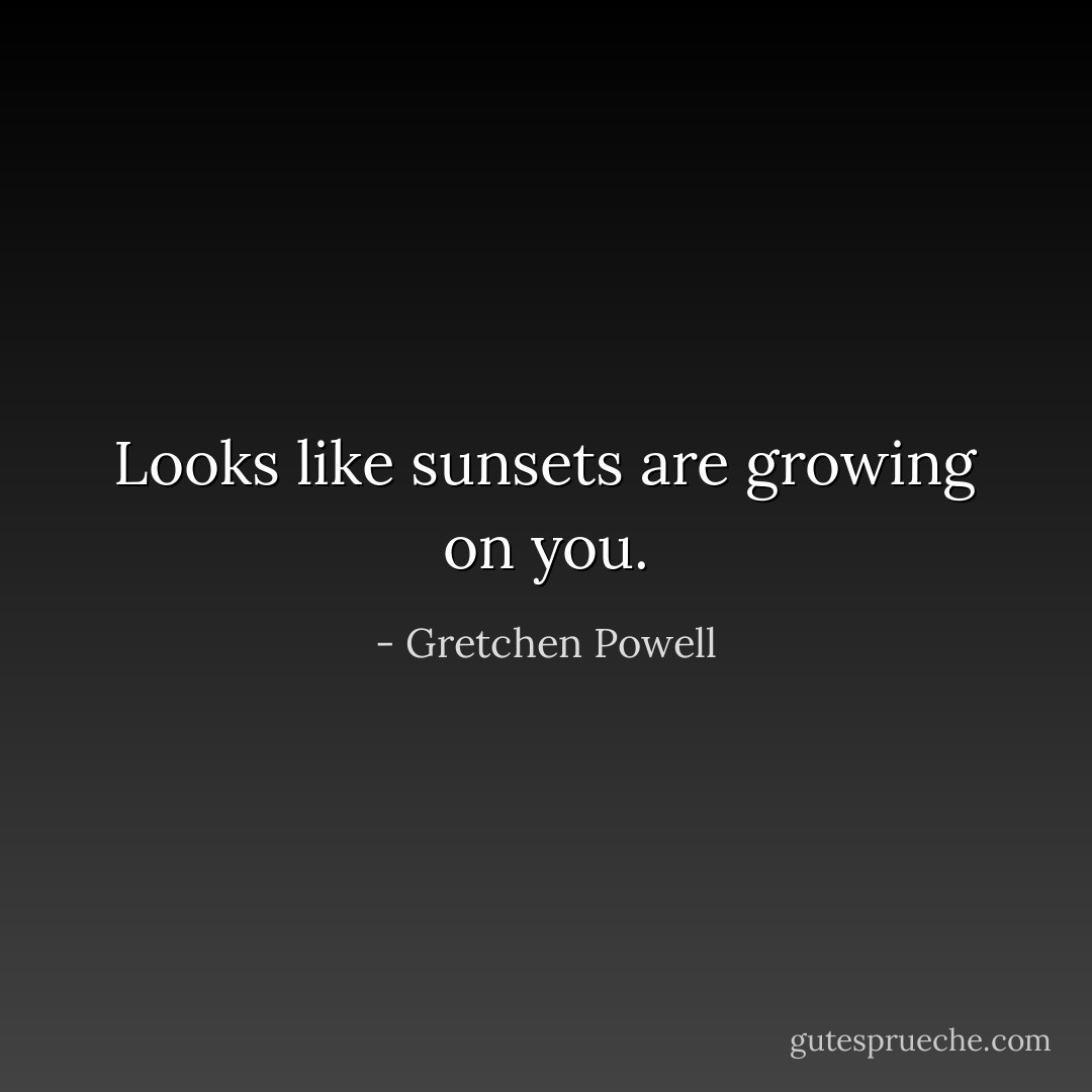 Looks like sunsets are growing on you. - Gretchen Powell