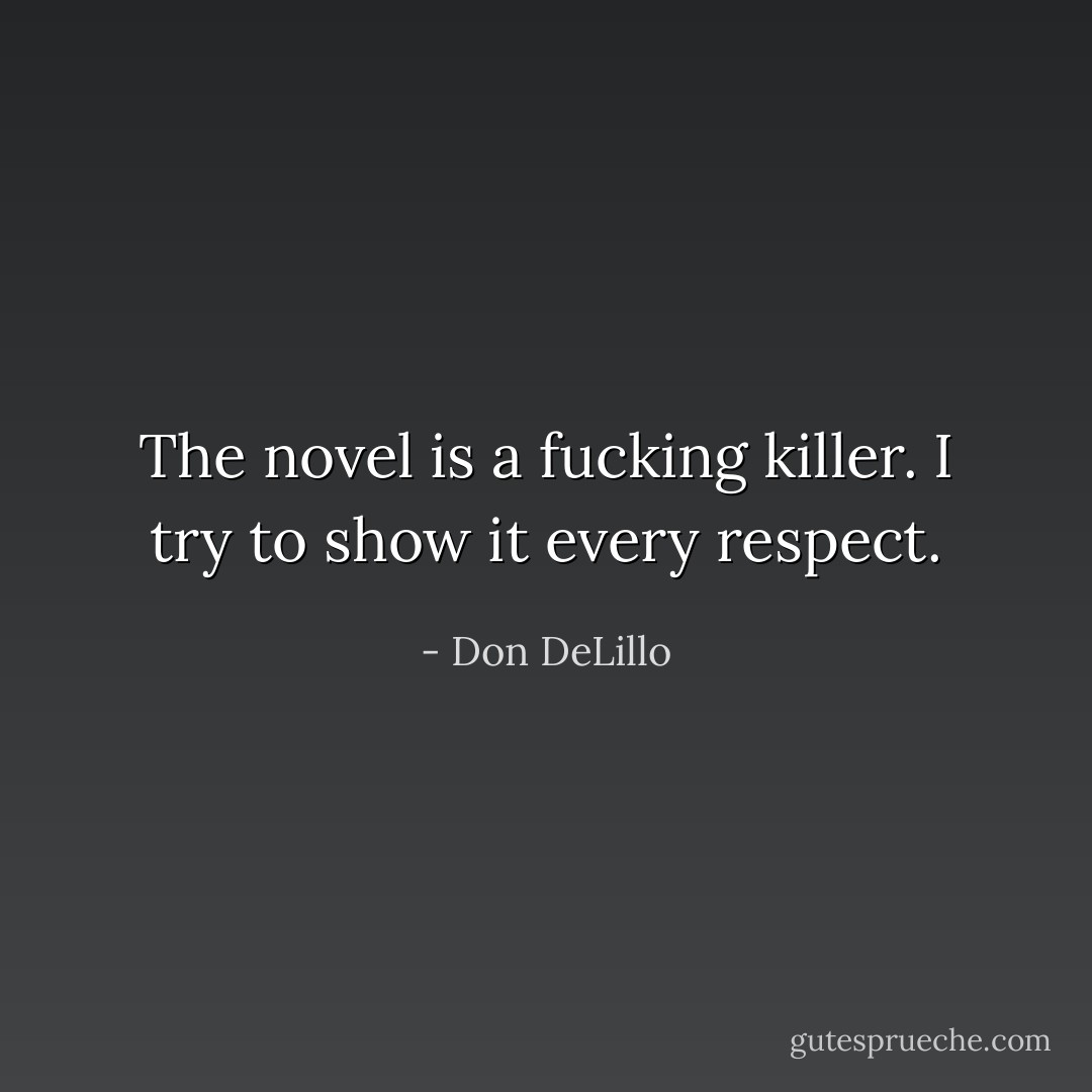 The novel is a fucking killer. I try to show it every respect. - Don DeLillo