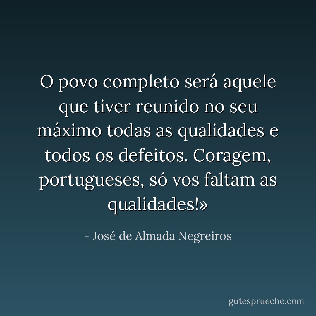 O povo completo será aquele que tiver reunido no seu máximo todas as qualidades e todos os defeitos.<br />Coragem, portugueses, só vos faltam as qualidades!» - José de Almada Negreiros