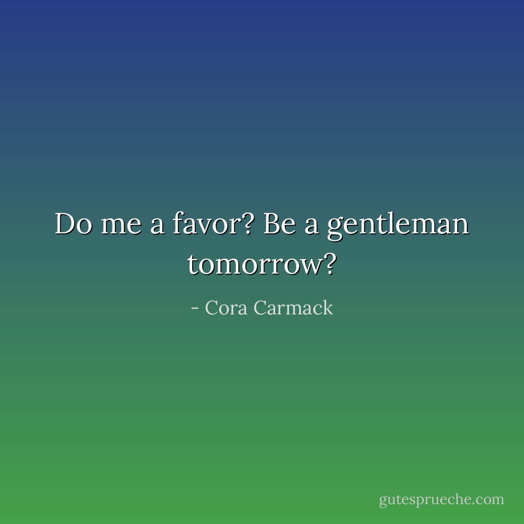 Do me a favor? Be a gentleman tomorrow? - Cora Carmack