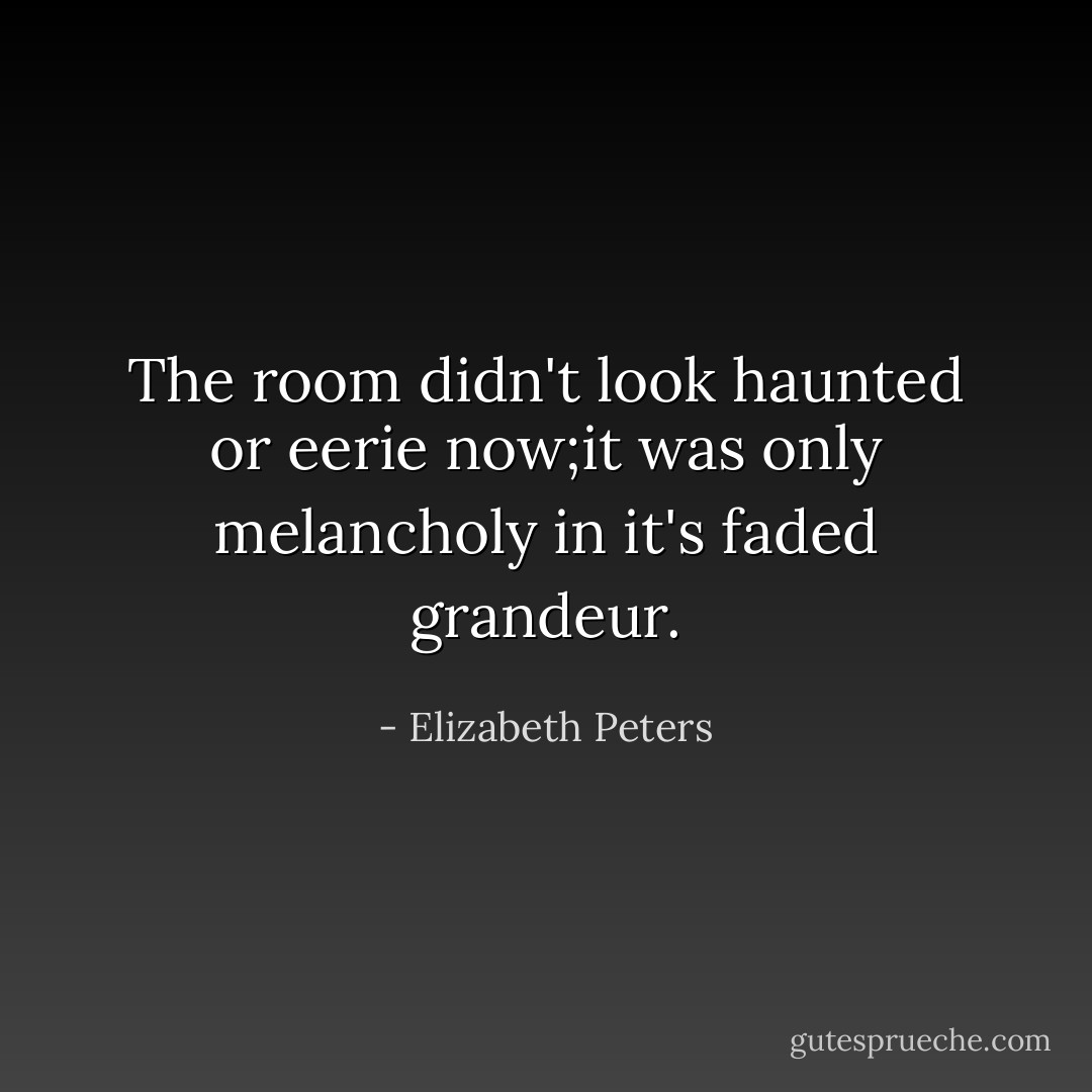 The room didn't look haunted or eerie now;it was only melancholy in it's faded grandeur. - Elizabeth Peters