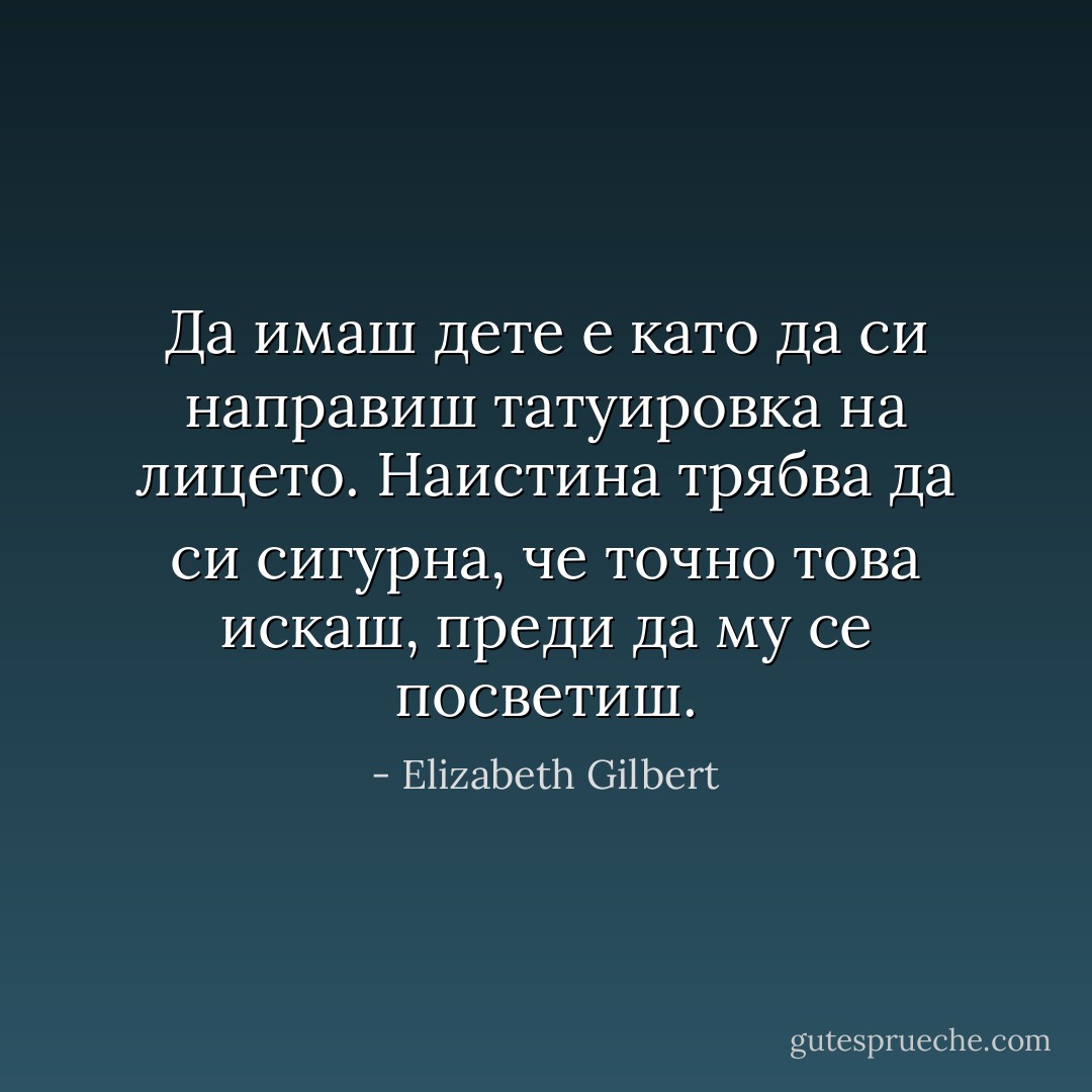 Да имаш дете е като да си направиш татуировка на лицето. Наистина трябва да си сигурна, че точно това искаш, преди да му се посветиш. - Elizabeth Gilbert