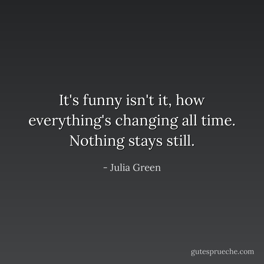 It's funny isn't it, how everything's changing all time. Nothing stays still. - Julia Green