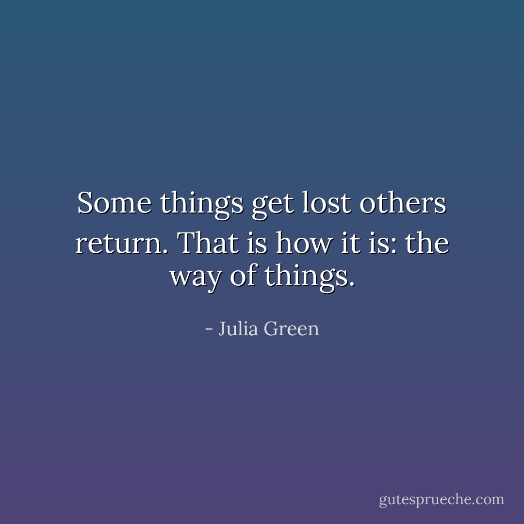 Some things get lost others return. That is how it is: the way of things. - Julia Green