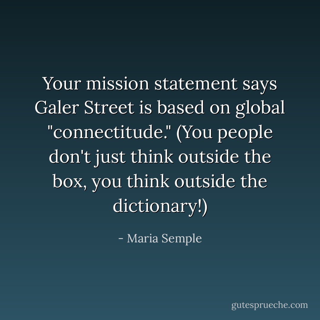 Your mission statement says Galer Street is based on global "connectitude." (You people don't just think outside the box, you think outside the dictionary!) - Maria Semple