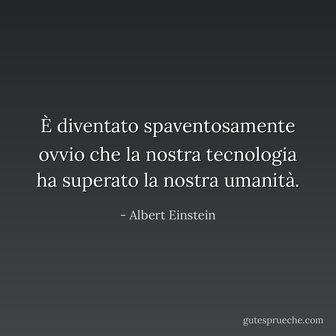 È diventato spaventosamente ovvio che la nostra tecnologia ha superato la nostra umanità. - Albert Einstein