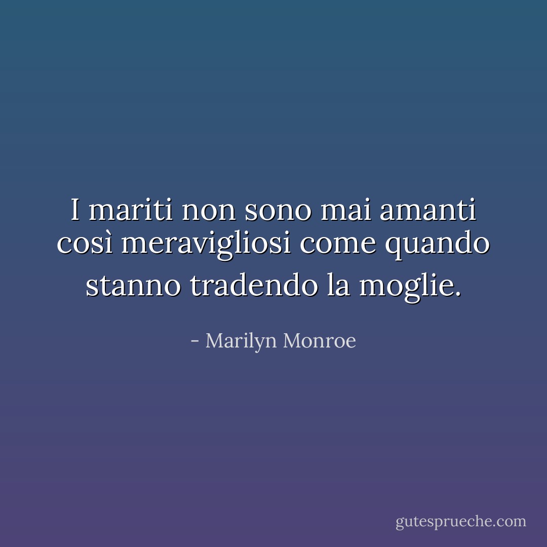 I mariti non sono mai amanti così meravigliosi come quando stanno tradendo la moglie. - Marilyn Monroe